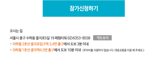 오시는 길 : 서울시 중구 수하동 을지로5길 19 페럼타워 02)6353-8558 -지하철 2호선 을지로입구역 3,4번 출구에서 도보 3분 이내 -지하철 1호선 종각역4.5번 출구에서 도보 10분 이내 (주차비를 지원하지 않습니다. 대중교통을 이용 해 주세요.)