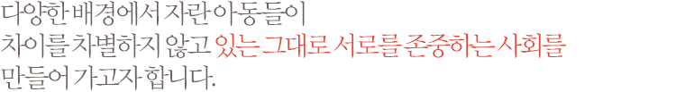 다양한 배경에서 자란 아동들이 차이를 차별하지 않고 편견 없이 서로를 받아들이는 사회, 있는 그대로 서로를 인정하는 사회를 만들어 가고자 합니다.