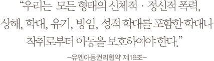 우리는  모든 형태의 신체적,정신적 폭력, 상해, 학대, 유기, 방임, 성적 학대를 포함한 학대나 착취로부터 아동을 보호하여야 한다. -유엔아동권리협약 제19조-