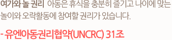 여가와 놀 권리   아동은 휴식을 충분히 즐기고 나이에 맞는 놀이와 오락활동에 참여할 권리가 있습니다. - UNCRC (유엔아동권리협약) 31조 -